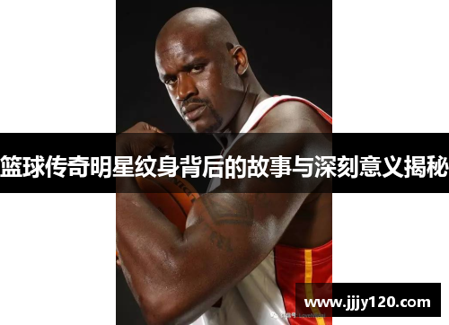 篮球传奇明星纹身背后的故事与深刻意义揭秘